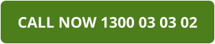 CALL NOW 1300 03 03 02